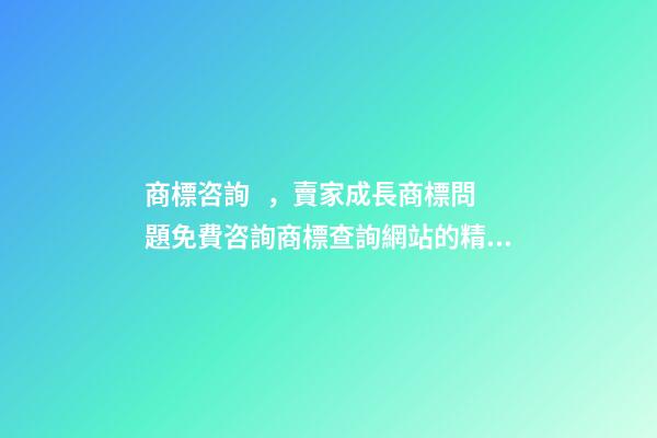 商標咨詢，賣家成長商標問題免費咨詢商標查詢網站的精準搜索方法
